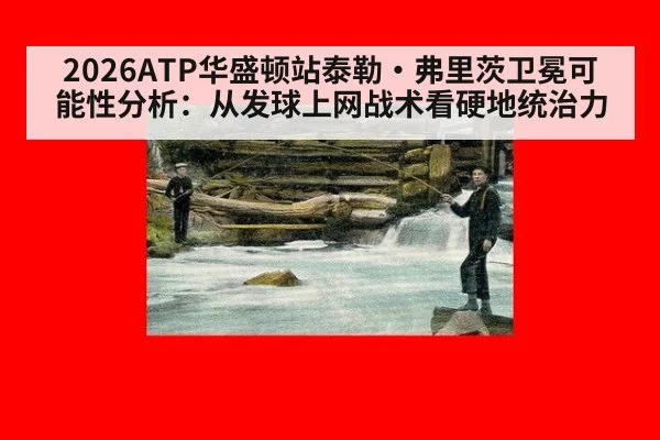 2026ATP华盛顿站泰勒·弗里茨卫冕可能性分析：从发球上网战术看硬地统治力