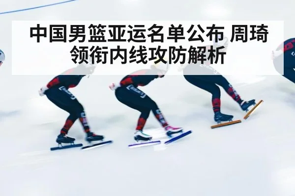 中国男篮亚运名单公布 周琦领衔内线攻防解析