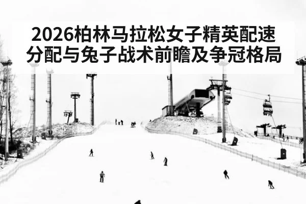 2026柏林马拉松女子精英配速分配与兔子战术前瞻及争冠格局