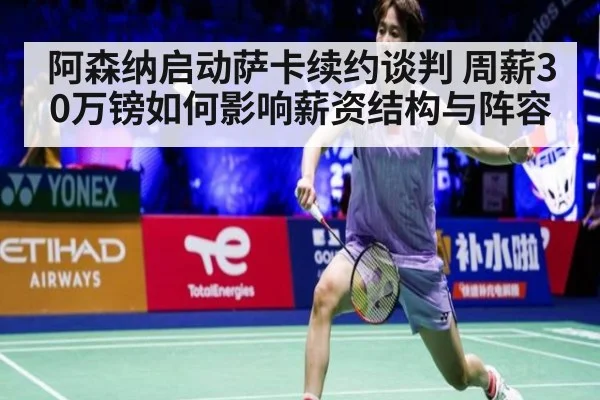 阿森纳启动萨卡续约谈判 周薪30万镑如何影响薪资结构与阵容