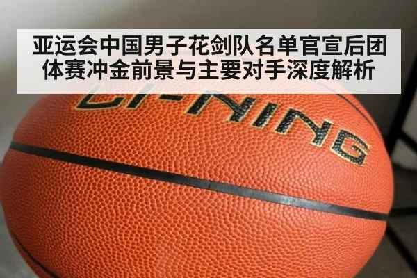 亚运会中国男子花剑队名单官宣后团体赛冲金前景与主要对手深度解析