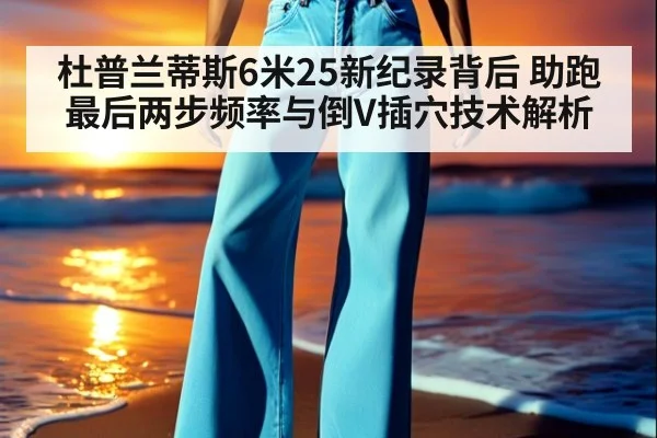 杜普兰蒂斯6米25新纪录背后 助跑最后两步频率与倒V插穴技术解析
