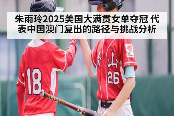 朱雨玲2025美国大满贯女单夺冠 代表中国澳门复出的路径与挑战分析
