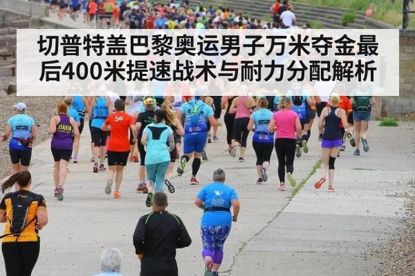 切普特盖巴黎奥运男子万米夺金最后400米提速战术与耐力分配解析